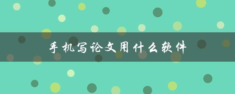 手机写论文用什么软件(推荐几款好用的写作工具)