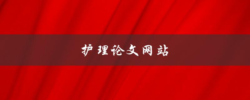 护理论文网站(哪些网站提供高质量的护理论文资源)