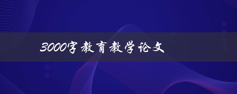 3000字教育教学论文(如何快速提高写作效率)