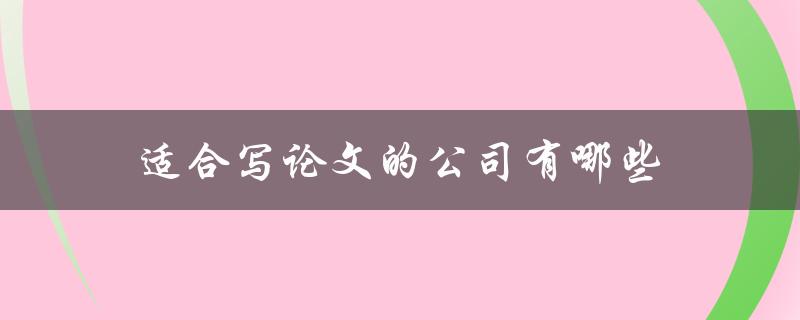 适合写论文的公司有哪些(如何选择可靠的论文代写机构)