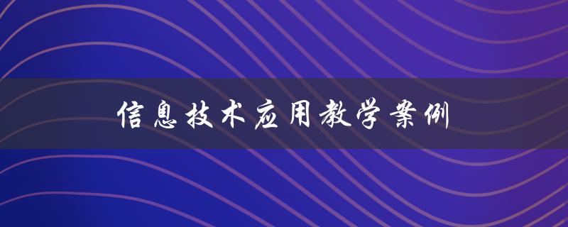 信息技术应用教学案例(如何打造有效的教学案例)