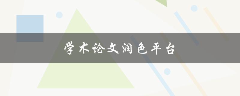 学术论文润色平台(如何选择最适合你的服务商)