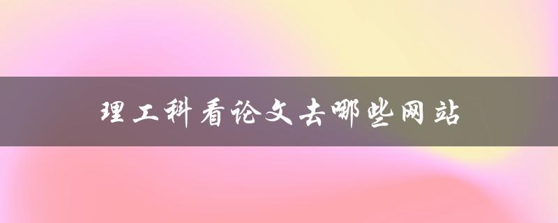 理工科看论文去哪些网站(推荐几个高质量的学术搜索引擎)