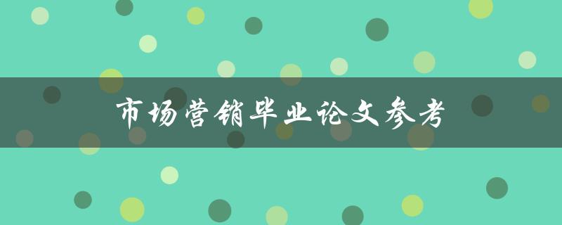 市场营销毕业论文参考(如何撰写一篇优秀的毕业论文)