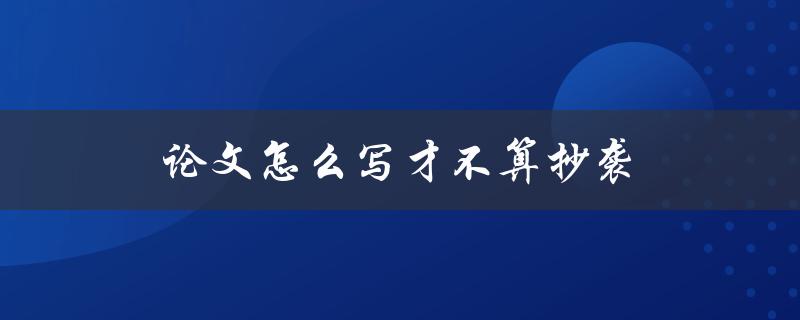 论文怎么写才不算抄袭(有哪些技巧和方法可以避免抄袭？)