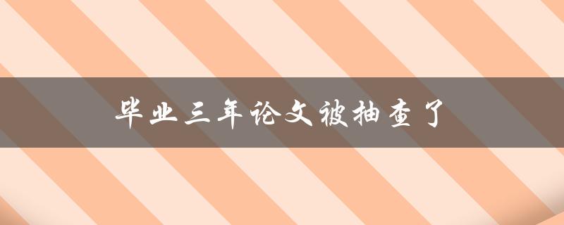 毕业三年论文被抽查了(该怎么应对和处理)