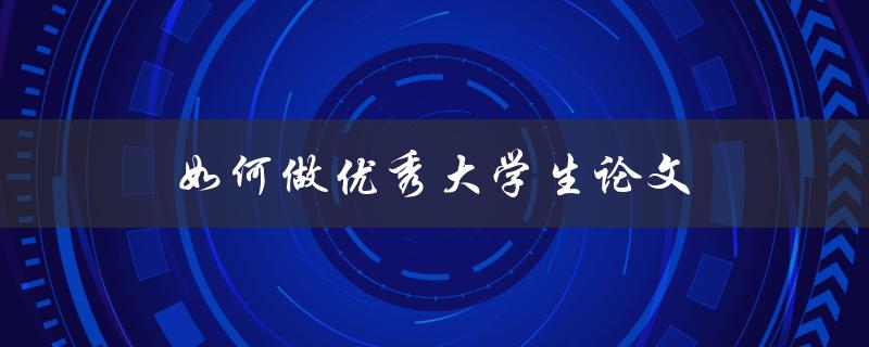 如何做优秀大学生论文(从选题到论文撰写全流程指南)