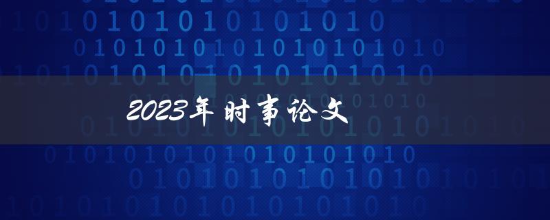 2023年时事论文(哪些热点话题值得关注)