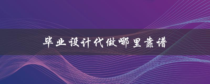 毕业设计代做哪里靠谱(如何选择可靠的代做平台)