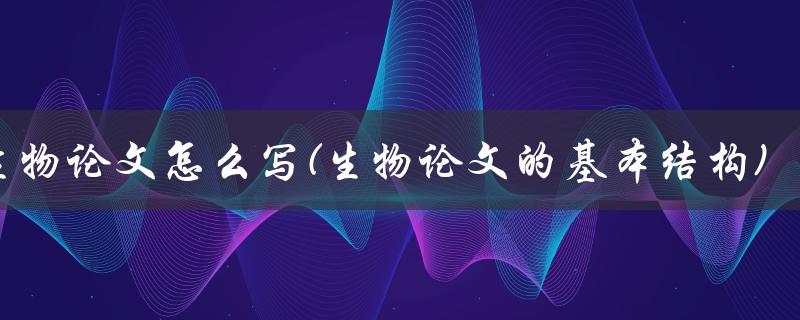 生物论文怎么写(生物论文的基本结构)