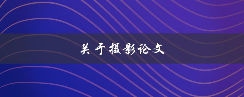 关于摄影论文(如何写出优秀的摄影论文)