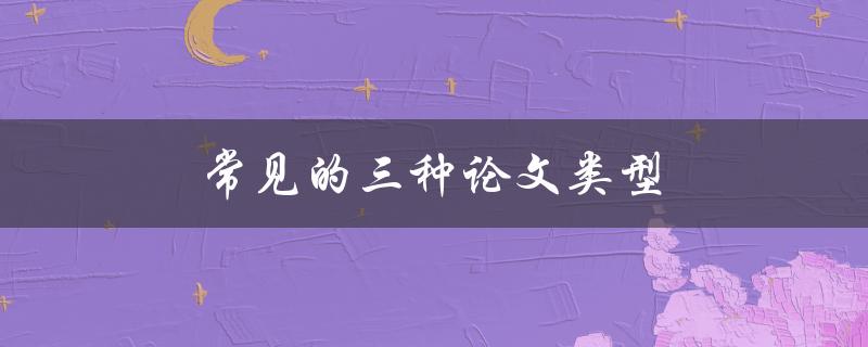 常见的三种论文类型(你需要了解的全部知识)