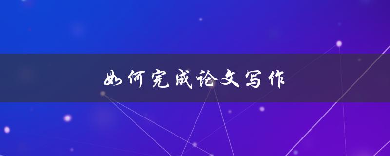 如何完成论文写作(五个步骤帮你轻松搞定)
