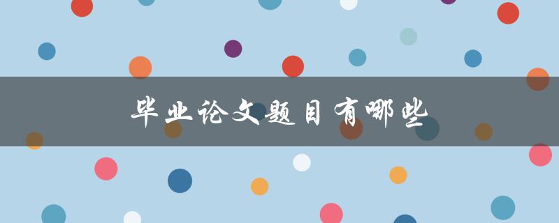 毕业论文题目有哪些(如何选择适合自己的研究方向)