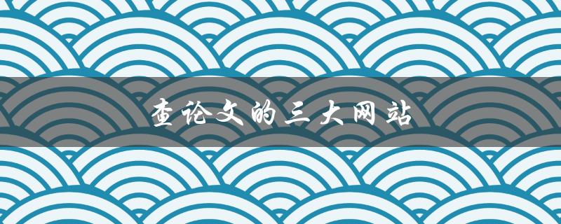 查论文的三大网站(有哪些可以免费使用)