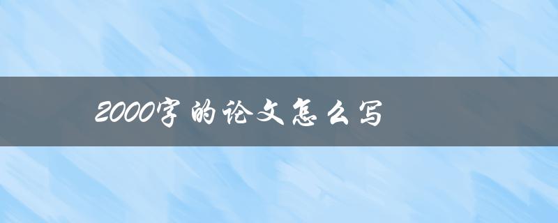 2000字的论文怎么写(有哪些实用技巧和方法)