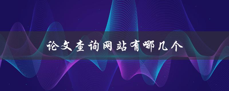 论文查询网站有哪几个(推荐几个实用的网站)