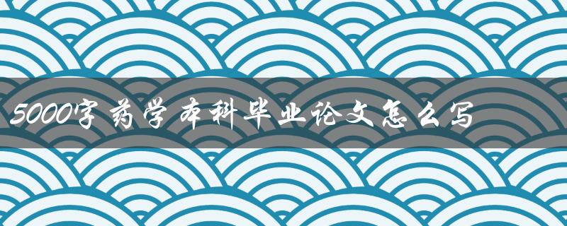 5000字药学本科毕业论文怎么写