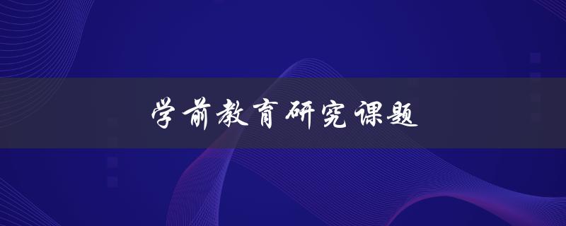 学前教育研究课题(哪些领域需要深入探讨)