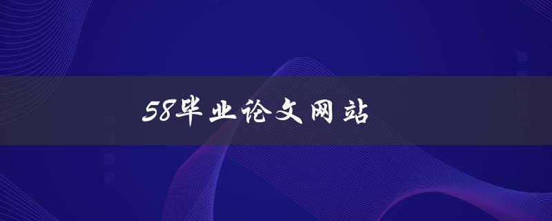 58毕业论文网站(值得信赖的论文写作平台吗？)
