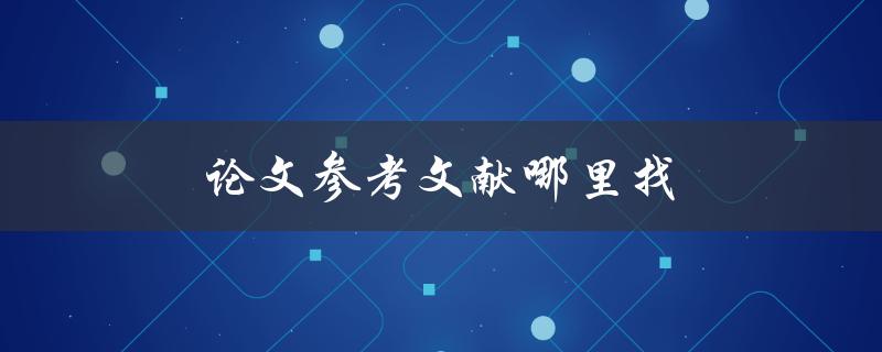 论文参考文献哪里找(快速获取参考文献的方法)