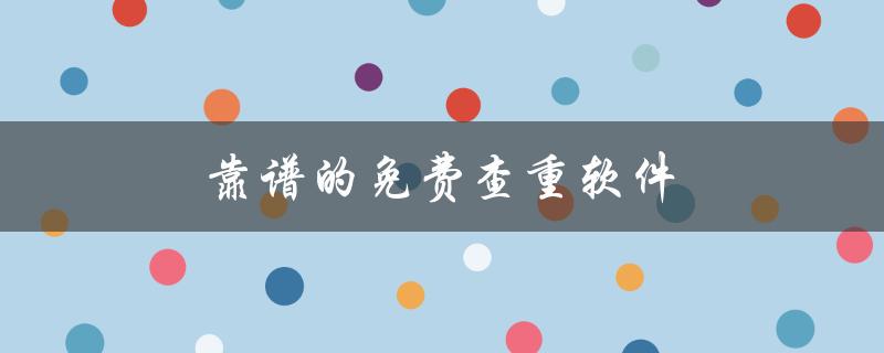 靠谱的免费查重软件(有哪些值得推荐的？)