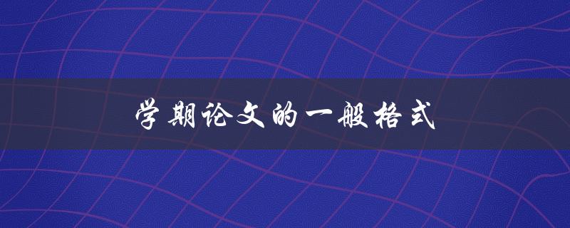 学期论文的一般格式(应该包括哪些内容和结构)