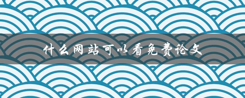 什么网站可以看免费论文(推荐几个免费在线文献资源网站)