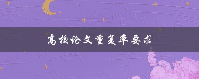 高校论文重复率要求(如何避免被抄袭检测机构拒绝)