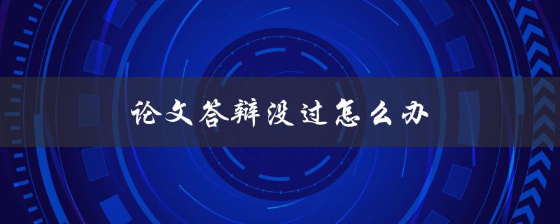 论文答辩没过怎么办(应对策略及建议)