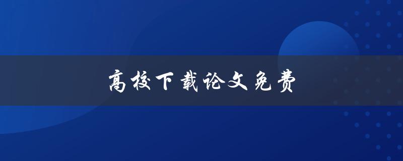 高校下载论文免费(哪些网站提供免费论文下载服务)