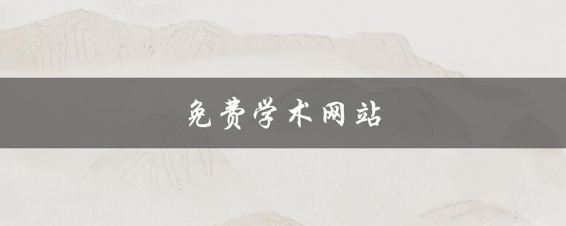 免费学术网站(哪些网站可以免费获取学术资源？)