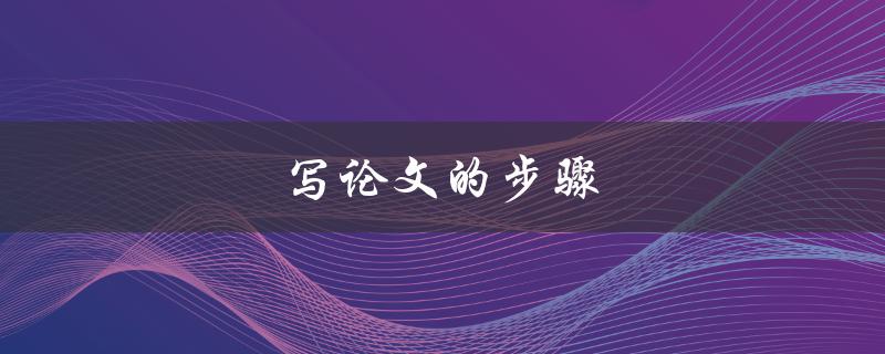 写论文的步骤(怎样高效完成论文写作)