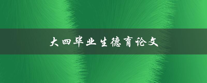 大四毕业生德育论文(如何写出优秀的论文)