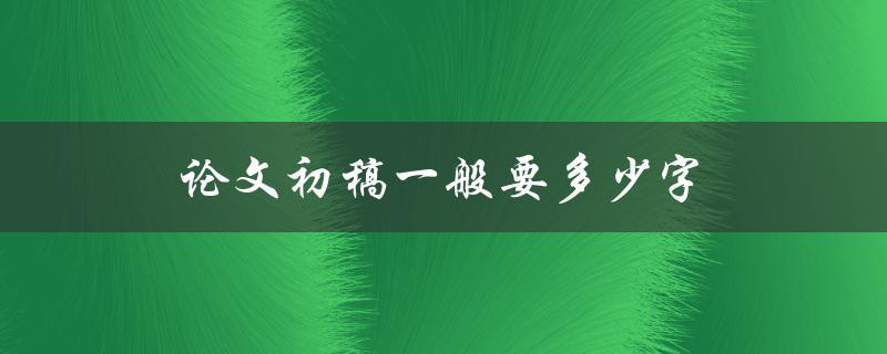 论文初稿一般要多少字(如何确定适当篇幅)