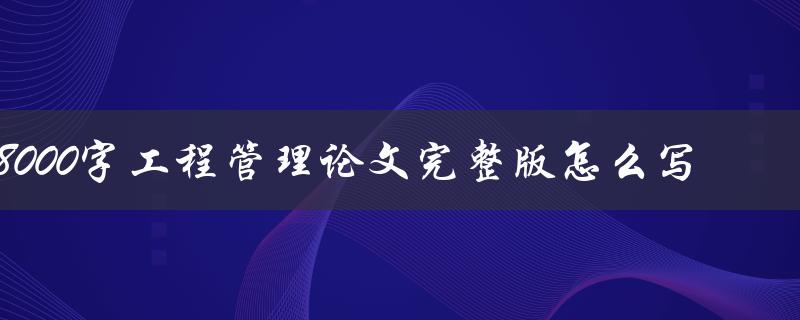 8000字工程管理论文完整版怎么写