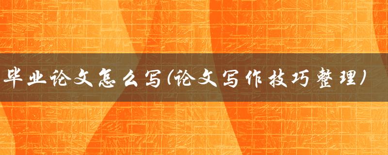 2000字毕业论文怎么写(论文写作技巧整理)
