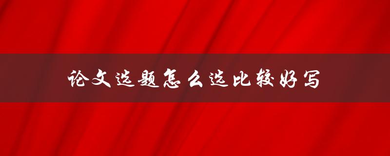 论文选题怎么选比较好写(五个实用技巧)