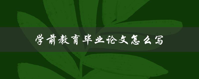 学前教育毕业论文怎么写(详细步骤和注意事项)
