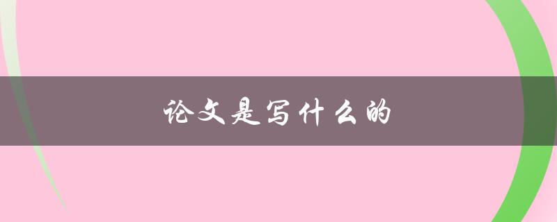 论文是写什么的(详解学术论文的目的和重要性)