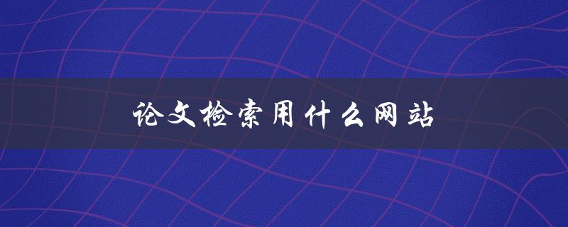 论文检索用什么网站(推荐几个高效的检索工具) 论文检索用什么网站(推荐几个高效的检索工具)