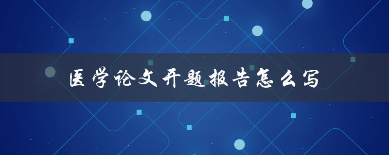 医学论文开题报告怎么写(详细步骤和注意事项)
