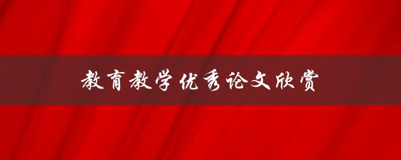 教育教学优秀论文欣赏(哪些论文值得一读？)