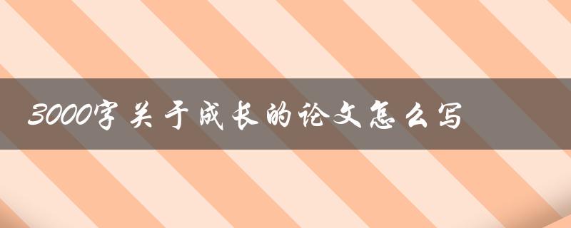 3000字关于成长的论文怎么写