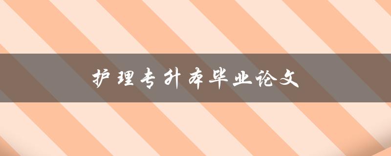 护理专升本毕业论文(如何撰写高质量的论文)