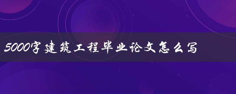 5000字建筑工程毕业论文怎么写