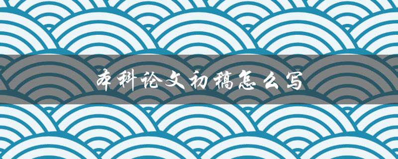 本科论文初稿怎么写(详细步骤指南)