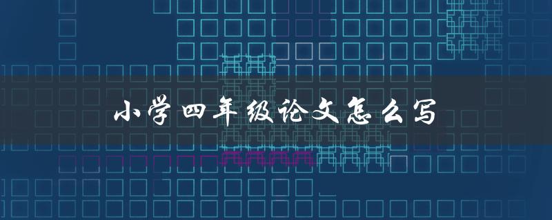小学四年级论文怎么写(详细步骤和注意事项)