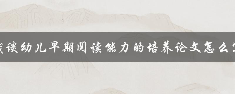 浅谈幼儿早期阅读能力的培养论文怎么写