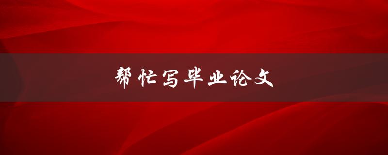 帮忙写毕业论文(如何找到可靠的论文代写服务)